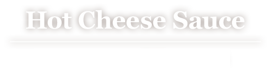 Hot Cheese Sauce - とろ～りアツアツな濃厚チーズソース